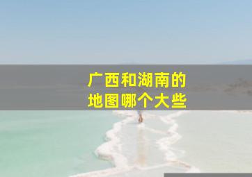 广西和湖南的地图哪个大些