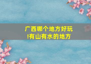 广西哪个地方好玩!有山有水的地方