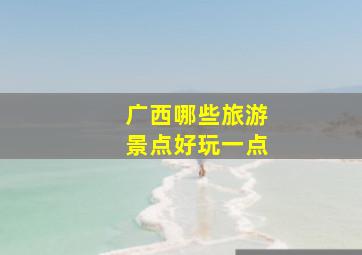 广西哪些旅游景点好玩一点