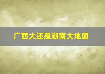 广西大还是湖南大地图