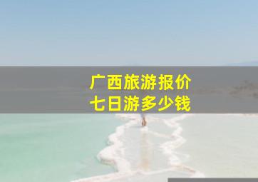 广西旅游报价七日游多少钱