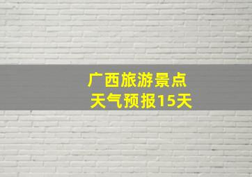 广西旅游景点天气预报15天