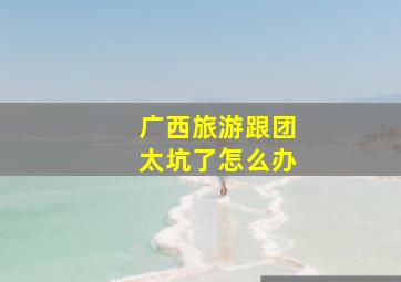 广西旅游跟团太坑了怎么办