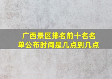 广西景区排名前十名名单公布时间是几点到几点