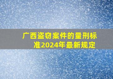 广西盗窃案件的量刑标准2024年最新规定