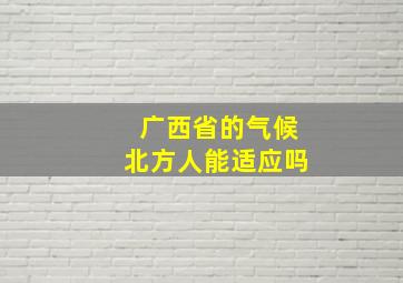 广西省的气候北方人能适应吗