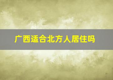 广西适合北方人居住吗