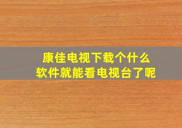 康佳电视下载个什么软件就能看电视台了呢