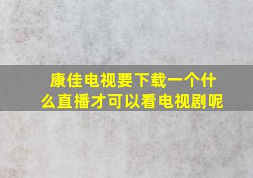 康佳电视要下载一个什么直播才可以看电视剧呢