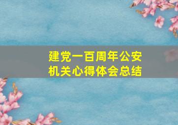 建党一百周年公安机关心得体会总结