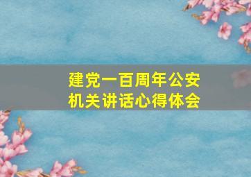 建党一百周年公安机关讲话心得体会