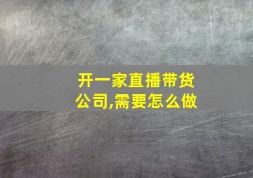 开一家直播带货公司,需要怎么做