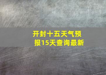 开封十五天气预报15天查询最新