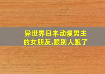 异世界日本动漫男主的女朋友,跟别人跑了