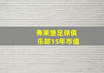 弗莱堡足球俱乐部15年市值