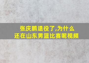 张庆鹏退役了,为什么还在山东男篮比赛呢视频