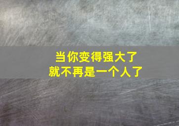 当你变得强大了就不再是一个人了