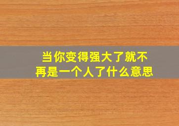 当你变得强大了就不再是一个人了什么意思