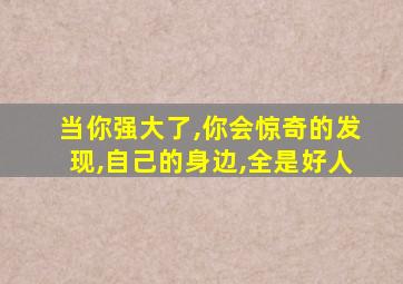 当你强大了,你会惊奇的发现,自己的身边,全是好人