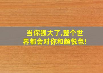 当你强大了,整个世界都会对你和颜悦色!