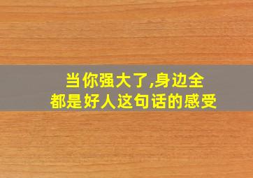 当你强大了,身边全都是好人这句话的感受