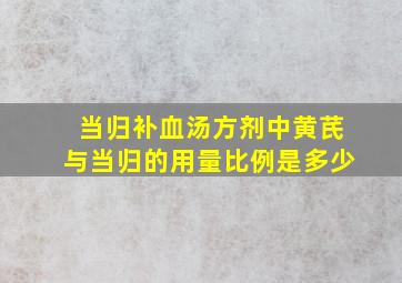 当归补血汤方剂中黄芪与当归的用量比例是多少