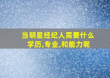 当明星经纪人需要什么学历,专业,和能力呢