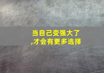 当自己变强大了,才会有更多选择