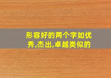 形容好的两个字如优秀,杰出,卓越类似的