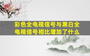 彩色全电视信号与黑白全电视信号相比增加了什么