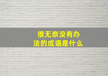 很无奈没有办法的成语是什么