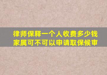 律师保释一个人收费多少钱家属可不可以申请取保候审