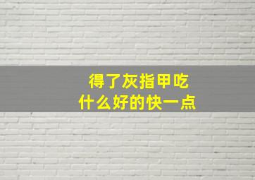 得了灰指甲吃什么好的快一点