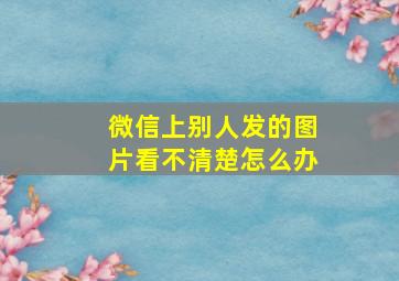 微信上别人发的图片看不清楚怎么办