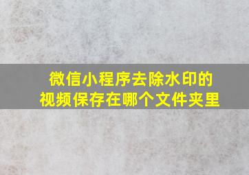 微信小程序去除水印的视频保存在哪个文件夹里