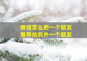 微信怎么把一个朋友推荐给另外一个朋友