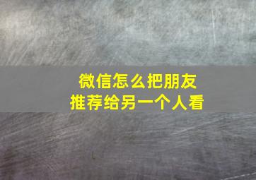 微信怎么把朋友推荐给另一个人看