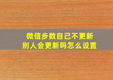 微信步数自己不更新别人会更新吗怎么设置