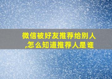 微信被好友推荐给别人,怎么知道推荐人是谁