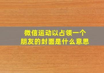 微信运动以占领一个朋友的封面是什么意思