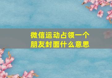 微信运动占领一个朋友封面什么意思