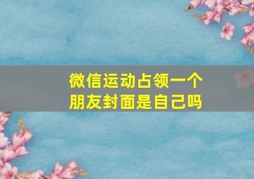 微信运动占领一个朋友封面是自己吗