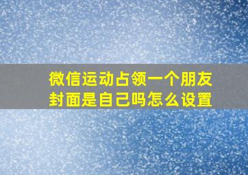 微信运动占领一个朋友封面是自己吗怎么设置