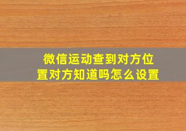 微信运动查到对方位置对方知道吗怎么设置