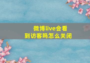 微博live会看到访客吗怎么关闭