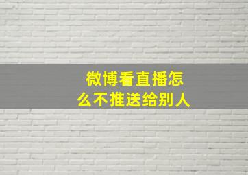 微博看直播怎么不推送给别人