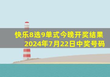 快乐8选9单式今晚开奖结果2024年7月22日中奖号码