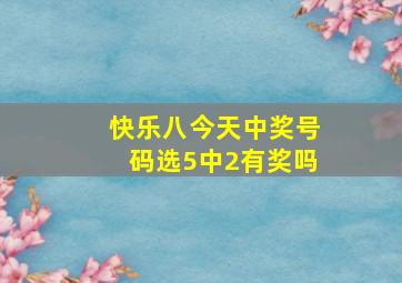 快乐八今天中奖号码选5中2有奖吗