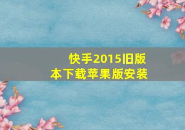 快手2015旧版本下载苹果版安装