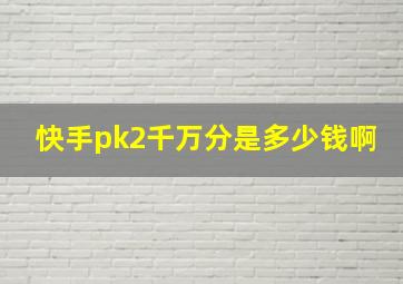 快手pk2千万分是多少钱啊